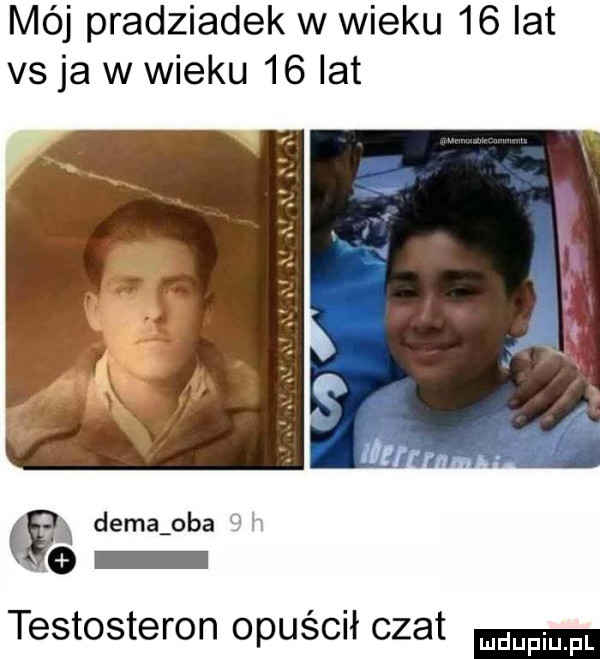 mój pradziadek w wieku    lat vs ja w wieku    lat   dema oba   a testosteron opuścił czat mam fl