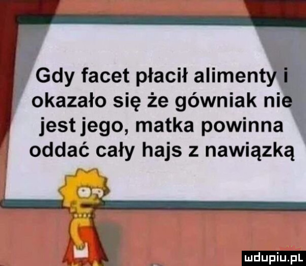 gdy facet płacił alimen okazało się że górniak ni jestjego matka powinna oddać cały hajs z nawiązką