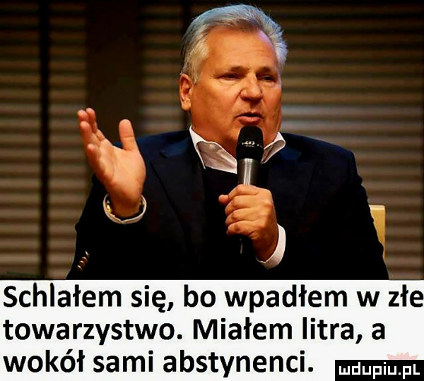 schlałem się bo wpadłem w złe towarzystwo. miałem litra a wokół sami abstynenci. pr