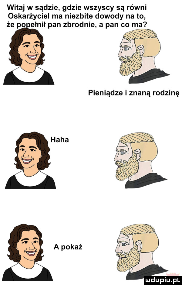 witaj w sądzie gdzie wszyscy są równi oskarżyciel ma niezbite dowody na to że poeinii pan zbrodnie a pan co ma pieniądze i znaną rodzinę lm aa pom
