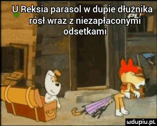 u reksia parasol w dupie dłużnika rósł wraz z niezapłaconymi odsetkami