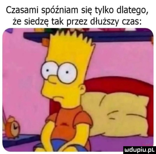 czasami spóźniam się tylko dlatego że siedzę tak przez dłuższy czas v a