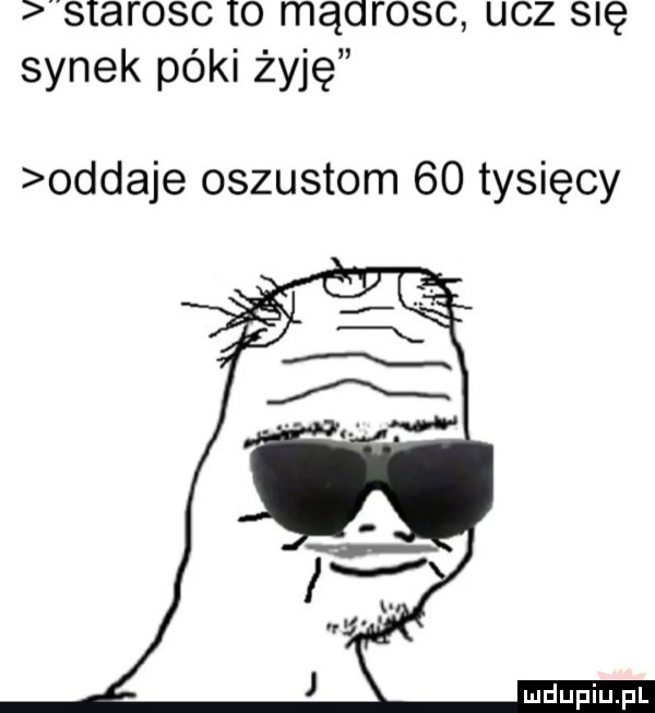 starosc io mącrosc ucz się synek póki żyję oddaje oszustom    tysięcy