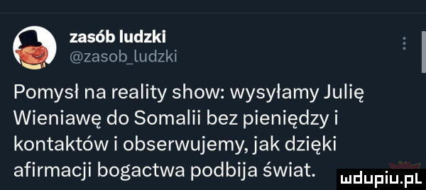 zasób iudzkl ujzasobv ludzki pomysł na reality show wysylamy julię wieniawę do somalii bez pieniędzy i kontaktów i obserwujemy jak dzięki afirmacji bogactwa podbija świat. udupiu pl