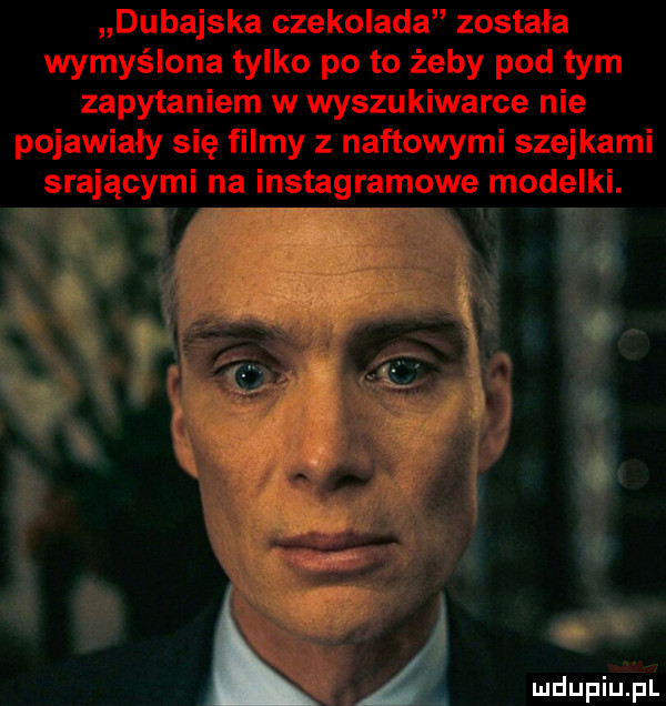 dubajska czekolada została wymyślona tylko po to żeby pod tym zapytaniem w wyszukiwarce nie pojawiały się filmy z naftowymi szejkami srającymi na instagramowe modelki