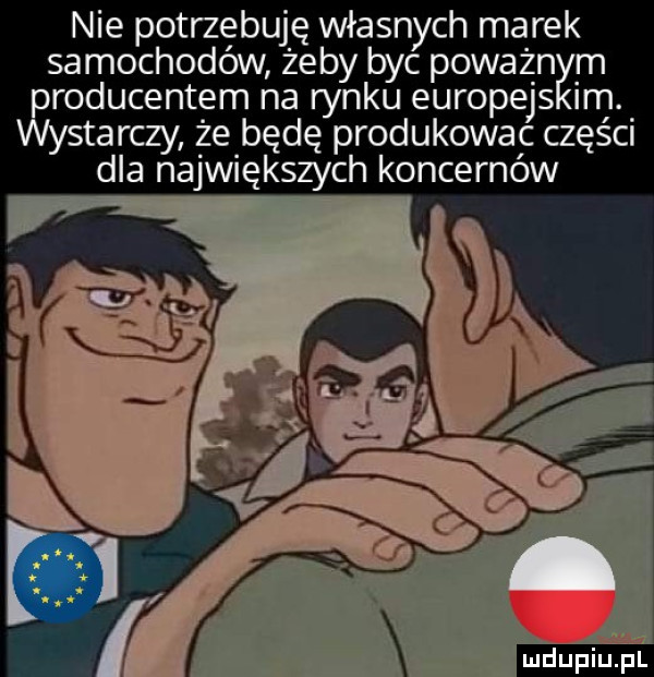 nie potrzebuję własnych marek samochodów żeby byc poważnym producentem na rynku europejs im. wystarczy że będę produkowac części dla największych koncernów