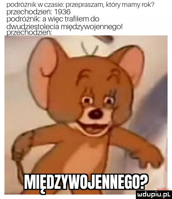 podrozmk w v przepraszam ktory mamy rok przechodzien     podroznlk a więc trafilem do dwudzieśtolęma międzywojennego przecho zlen międzywojennego ludupiupl