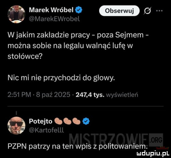 marekwro beiq   xd h mmckemecl wjakim zakładzie pracy poza sejmem można sobie na legalu walnąć lufę w stołówce nic mi nie przychodzi do głowy.      pm   pn.           tys. nyśxvii tibii potejto. o hea loiciii pzpn patrzy na ten wpis z politowaniem