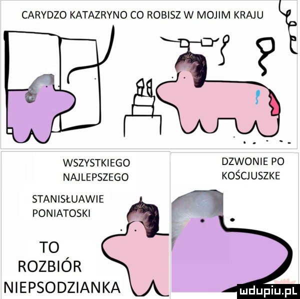 carydzo katazryno co robisz w mojim kraju wszystkiego dzwonie po najlepszego koścjuszke stanisłuawie poniatoski to rozbi o r niepsodzianka