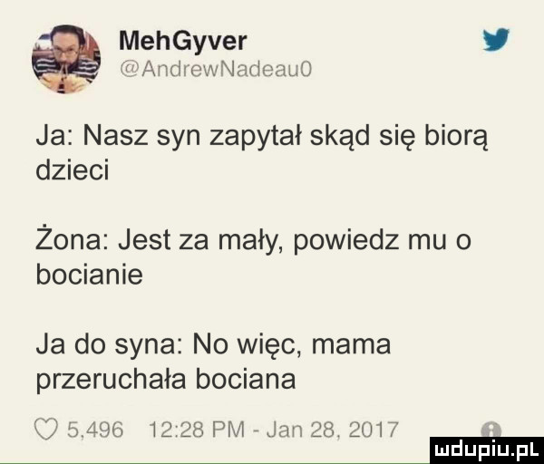 mehgyver f audi ewnat ieauo ja nasz syn zapytał skąd się biorą dzieci żona jest za mały powiedz mu o bocianie ja do syna no więc mama przeruchała bociana            pm jan   .      mm