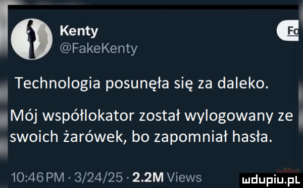 w r kenty e fa ke ke ney technologia posunęła się za daleko. mój współlokator został wylogowany ze swoich żarówek bo zapomniał hasła.       pm        .    m views