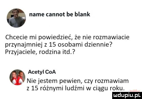 nade carnot be blank chcecie mi powiedzieć że nie rozmawiacie przynajmniej z    osobami dziennie przyjaciele rodzina ind. acetyl coa nie jestem pewien czy rozmawiam z    różnymi ludźmi w ciągu roku