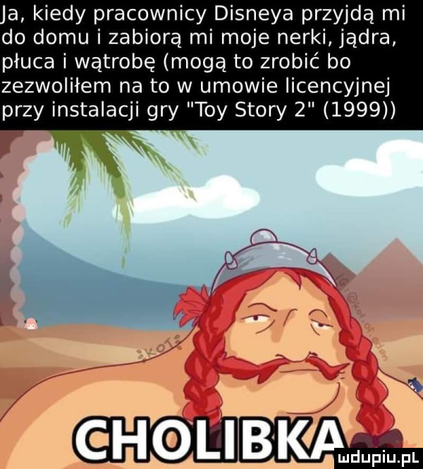 a kiedy pracownicy disneya przyjdą mi do domu i zabiorą mi moje nerki jądra płuca i wątrobę mogą to zrobić bo zezwoliłem na to w umowie iicencyjnej przy instalacji gry tey story