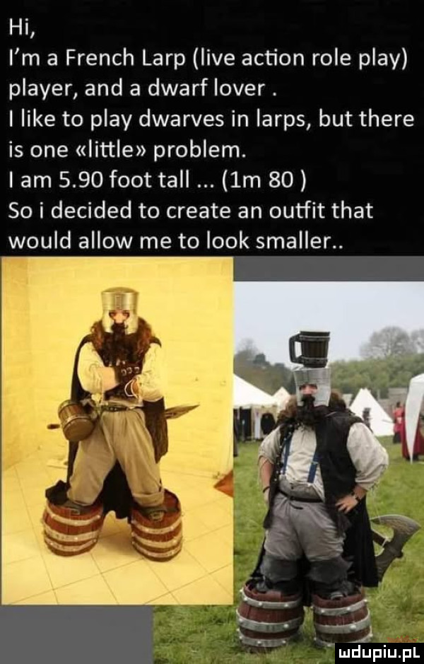 hi i m a french larp live action role play plaser and a dwarf lover. i like to play dwarves in iarps but thebe is one littré problem. lam      foot tall  m       i decided to create an outfit trat would allow me to look smaller