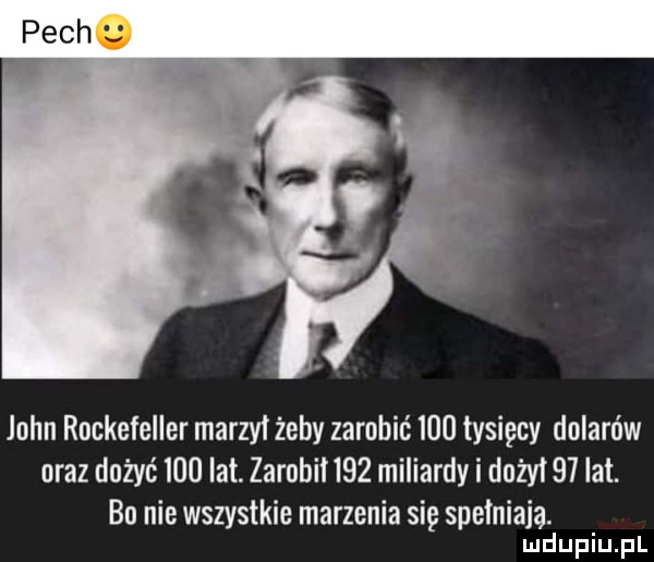 john rockefeller marzli żeby zarobić     tysięcy dolarów oraz dożyć     lat. zarobki    miliardy i dożyi    lat. bo nie wszystkie marzenia się spelniaja