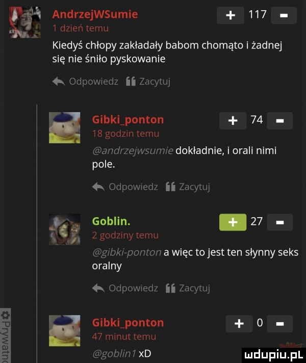 a   dzień temu     andrzejwsumle     kiedyś chłopy zakładały babom chomąto i żadnej się nie śniło pyskowanie   odpovwedz ii zacytuj i. in sw   glbkchnton       godzin temu andrzejwswwe dokładnie i orali nimi pole  x odpnw  d  ii aacym goblin. abakankami      godzmy temu g bkkponmn a więc to jest ten słynny seks oralny  x odpowmd ii  mm gibklpnnton o    mmut emu gab i ﬂ xd
