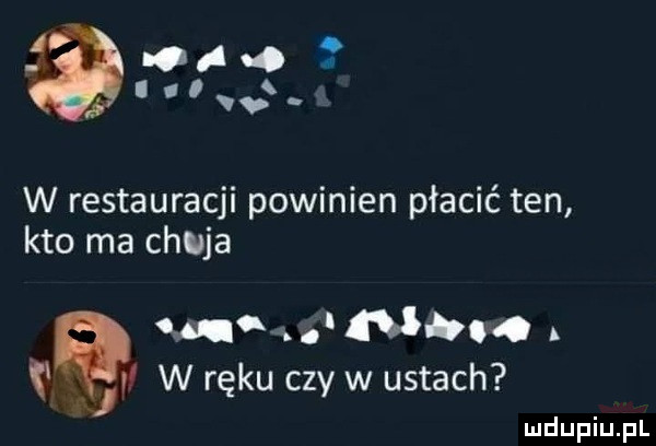 oa o i ł w restauracji powinien płacić ten kto ma chuja om n. jj w ręku czy w ustach