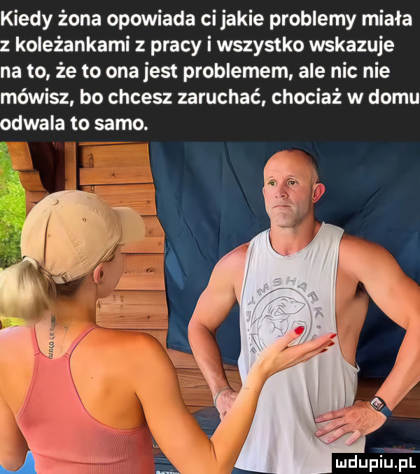 kiedy żona opowiada ci jakie problemy miała z koleżankami z pracy i wszystko wskazuje na to że to ona jest problemem ale nic nie mówisz bo chcesz zaruchać chociaż w domu odwala to samo. mdupiupl