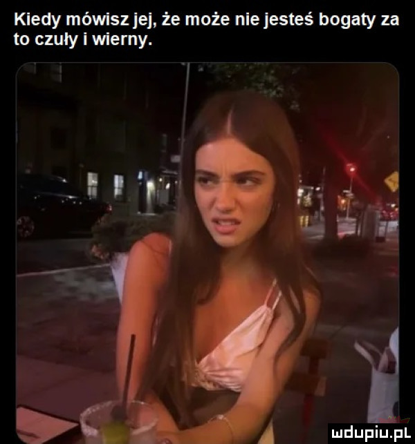 kiedy mówisz jej że może nie jesteś bogaty za to czuły i wiemy