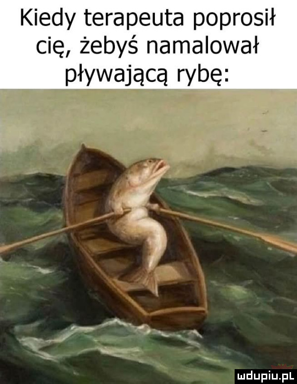 kiedy terapeuta poprosił cię żebyś namalował pływającą rybę