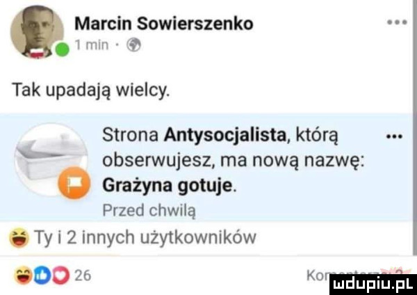 marcin sowierszenko.   mm    tak upadają wielcy. strona antysocjalista którą obserwujesz ma nową nazwę o grażyna gotuje. przed chwilą. ty i   innych użytkowników   mm