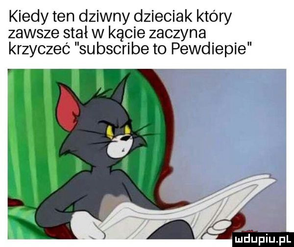 kiedy ten dziwny dzieciak który zawsze stał w kącie zaczyna krzyczec su bscribe to pewdiepie mdupiupl