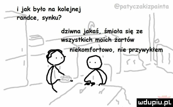 i jak było na kolejnej randce synku dziwna jakaś śmiała się ze wszystkich moich żar łów niekomfarłowo ni przywykłem
