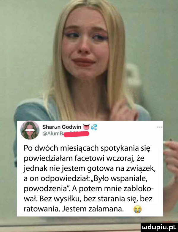 sharan godzin f ałumb po dwóch miesiącach spotykania się powiedziałam facetowi wczoraj że jednak nie jestem gotowa na związek a on odpowiedział było wspaniale powodzenia. a potem mnie zabloko wał. bez wysiłku bez starania się bez ratowania jestemzałamana. abakankami