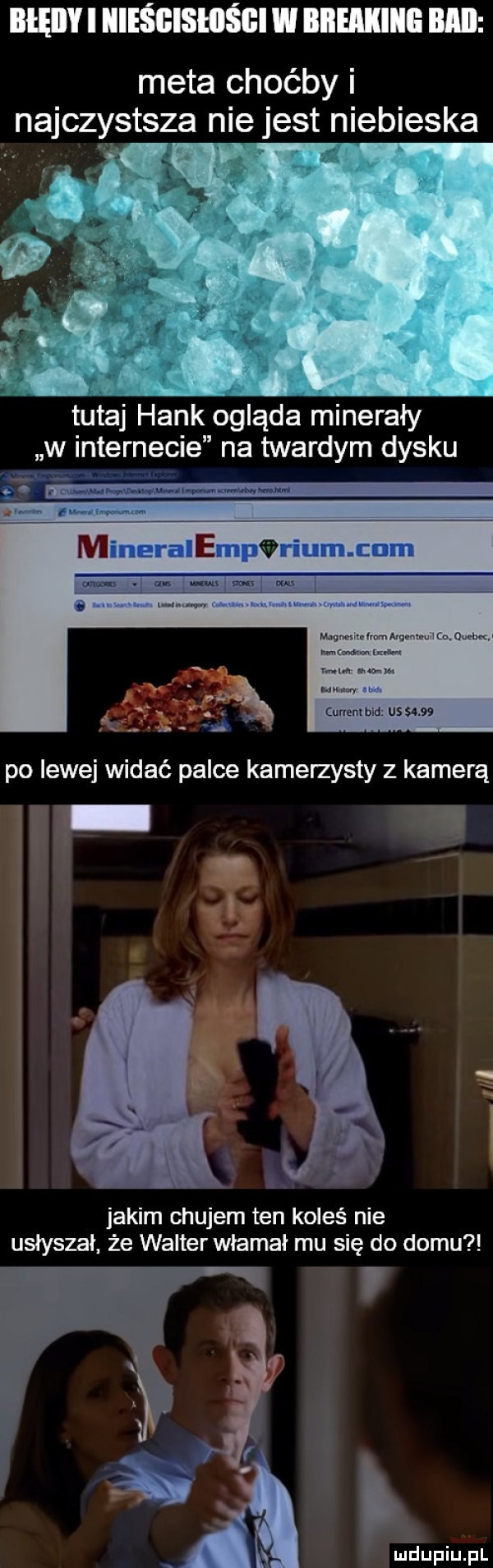 błęiiyi iiieśgishiśgi w breaking bmi meta choćby i najczęstsza nie jest niebieska tutaj haik ogląda minerały w internecie na twardym dysku po lewej widać palce kamerzysty z kamerą i i ibl jakim chujem ten koleś nie usłyszał że walter włamał mu się do domu tttt