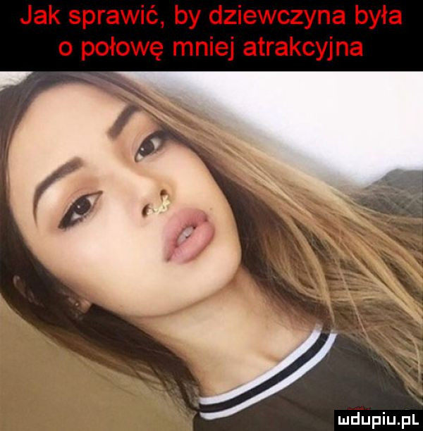 jak sprawić by dziewczyna była o połowę mniej atrakcyjna md piu fl