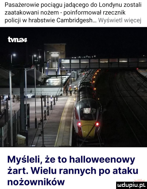 pasażerowie pociągu jadącego do londynu zostali zaatakowani nożem poinformowal rzecznik policji w hrabstwie cambridgesh. wyswiell więcej myśleli że to halloweenowy żart. wielu rannych po ataku nożowników pmpl
