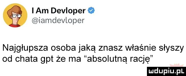 ibm devloper o iamdevtoper najgłupsza osoba jaką znasz właśnie słyszy od chata gat że ma absolutną rację ludu iu. l
