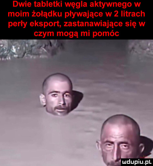 dwie tabletki węgla aktywnego w moim żołądku pływające w   istrach perły eksport zastanawiające się w czym mogą mi pomóc