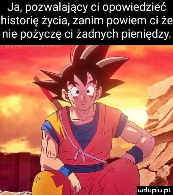 ja pozwalający ci opowiedzieć historię życia zanim powiem ci że nie pożyczę ci żadnych pieniędzy