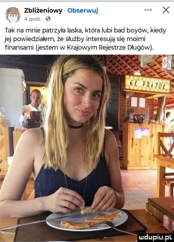 a zbliżeniowy tak na mnie patrzyła laska która lubi bad boyów kiedy jej powiedziałem że służby interesują się moimi finansami jestem w krajowym rejestrze długów