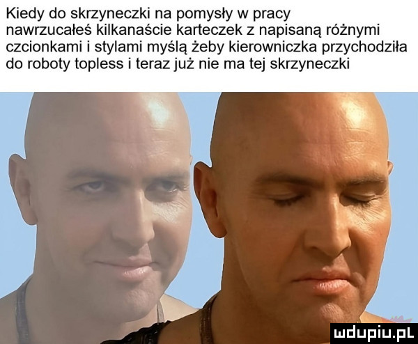 kiedy do skrzyneczki na pomysly w pracy nawrzucałeś kilkanaście karteczek z napisaną różnymi czcionkami i stylami myślą żeby kierowniczka przychodziła do roboty topless i terazjuż nie ma tej skrzyneczki mdiniu pl