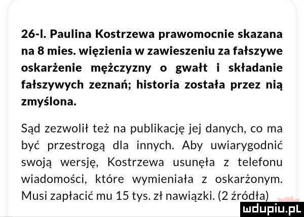 i. paulina kostrzewa prawomocnie skazana na   mies. więzienia w zawieszeniu za fałszywe oskarżenie mężczyzny o gwałt l składanie fałszywych zeznań historia została przez nia zmyślona. sąd zezwolił też na publikację jej danych co ma być przestrogą dla innych aby uwiarygodnić swoją wersję kostrzewa usunęła z telefonu wiadomości które wymieniala z oskarżonym. musi zapłacić mu    tys. zł nawiązki.   źródła