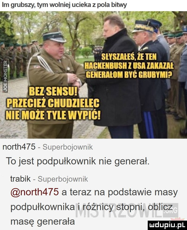 im grubszy tym wolni ucieka z pola bitwy north    superboiownik to jest podpułkownik nie generał. trabik superboiownik north    ateraz na podstawie masy podpułkownika i różnicy stopni oblicz masę generała