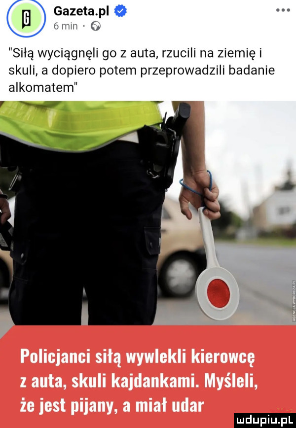 gazeta pl o a umm siłą wyciągnęli go z auta rzucili na ziemię i skuli a dopiero potem przeprowadzili badanie alkomatem ludu iu. l
