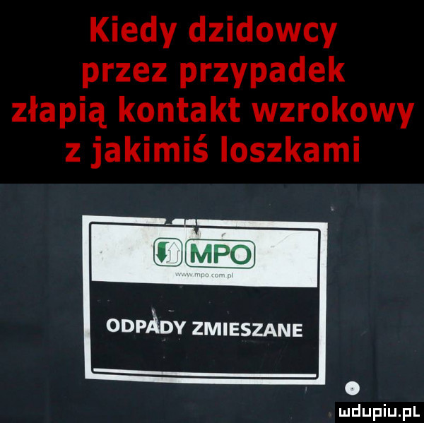 kiedy dzidowcy przez przypadek złapią kontakt wzrokowy z jakimiś ioszkami j odpady zmieszane