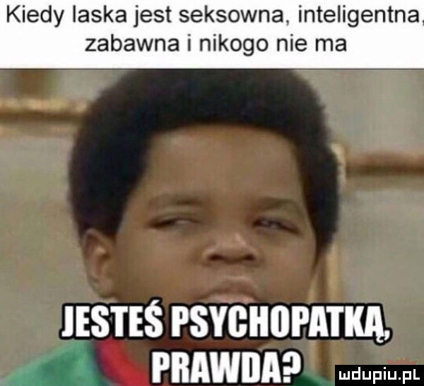kiedy laska jest seksowna inteligentna zabawna i nikogo nie ma  . iestes psic ﬂomm unnwna