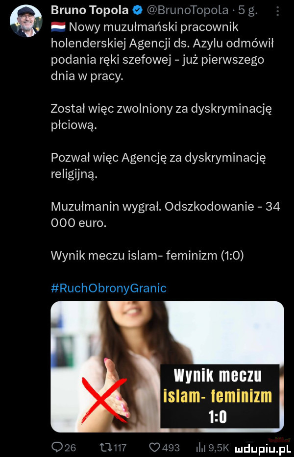 bruno topola   brunotopola   g. abakankami nowy muzułmański pracownik holenderskiej agencji ds. azylu odmówił podania ręki szefowej już pierwszego dnia w pracy. został więc zwolniony ze dyskryminację płciową. pozwał więc agencję za dyskryminację religijną. muzułmanin wygrał. odszkodowanie        euro. wynik meczu islam feminizm     ruchobronygranic wynik    le islam ieminilm         um c     ii    k mntupiijpl