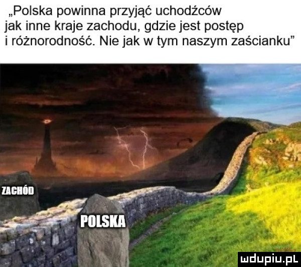 polska powinna przyjąć uchodźców jak inne kraje zachodu gdzie jest postęp i różnorodność. nie jak w tym naszym zaścianku