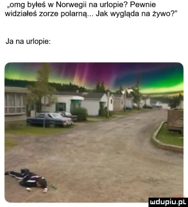 omg byleś w nonnegii na urlopie pewnie widziałeś zorze polarną jak wygląda na żywo ja na urlopie