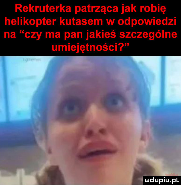 rekruterka patrząca jak robię helikopter kutasem w odpowiedzi na czy ma pan jakieś szczególne umiejętności jl