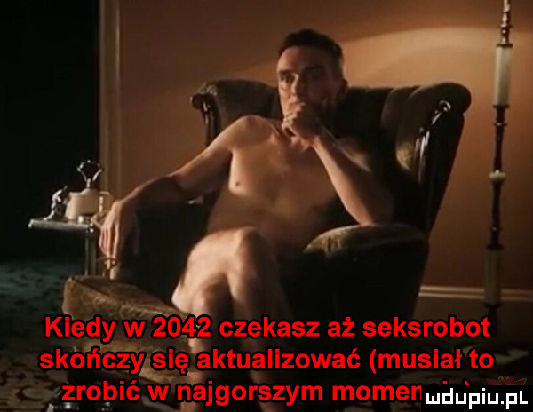 kiedy w      czekasz aż seksrobot skończykę aktualizować musiał to zrobić w najgorszym mocen a j m f