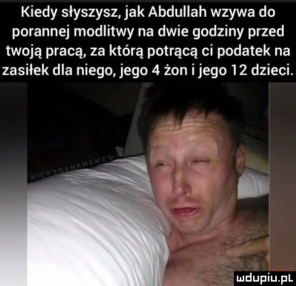kiedy słyszysz jak abdullah wzywa do porannej modlitwy na dwie godziny przed twoją pracą za którą potrącą ci podatek na zasiłek dla niego jego   żon ijego    dzieci. j wn i