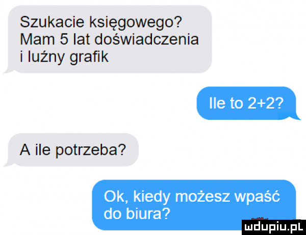 szukacie księgowego mam   lat doświadczenia i luźny grafik ile to     a ile potrzeba ok kiedy możesz wpaść do biura mduplu pl