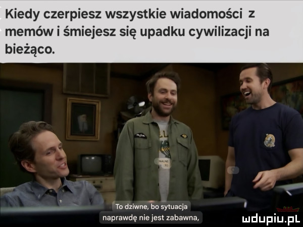 kiedy czerpiesz wszystkie wiadomości z memów i śmiejesz się upadku cywilizacji na bieżąco. n. w v a x ł yu aziwuefbosymacia i naprawdę nie jest zabawna