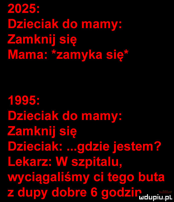 dzieciak do mamy zamknij się mama zamyka się      dzieciak do mamy zamknij się dzieciak gdzie jestem lekarz w szpitalu wyciągaliśmy ci tego buta z dupy dobre   godzir m duciu pl